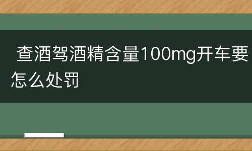  查酒驾酒精含量100mg开车要怎么处罚
