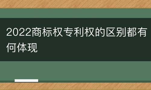 2022商标权专利权的区别都有何体现