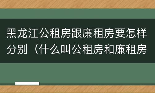 黑龙江公租房跟廉租房要怎样分别（什么叫公租房和廉租房）