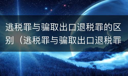 逃税罪与骗取出口退税罪的区别（逃税罪与骗取出口退税罪的区别在于）