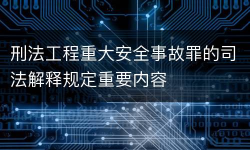 刑法工程重大安全事故罪的司法解释规定重要内容