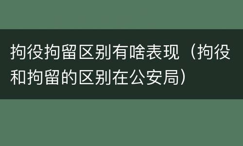 拘役拘留区别有啥表现（拘役和拘留的区别在公安局）