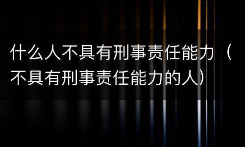 什么人不具有刑事责任能力（不具有刑事责任能力的人）