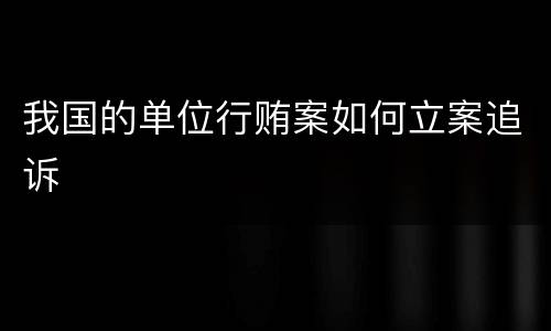 我国的单位行贿案如何立案追诉