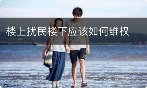 楼上扰民楼下应该如何维权