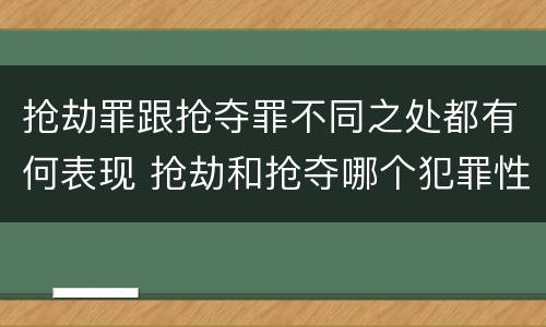 抢劫罪跟抢夺罪不同之处都有何表现 抢劫和抢夺哪个犯罪性质严重
