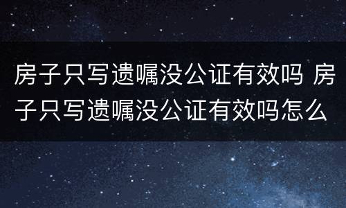 房子只写遗嘱没公证有效吗 房子只写遗嘱没公证有效吗怎么办