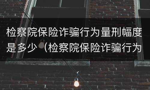 检察院保险诈骗行为量刑幅度是多少（检察院保险诈骗行为量刑幅度是多少钱）