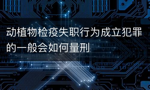 动植物检疫失职行为成立犯罪的一般会如何量刑