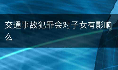 交通事故犯罪会对子女有影响么