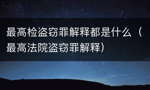 最高检盗窃罪解释都是什么（最高法院盗窃罪解释）