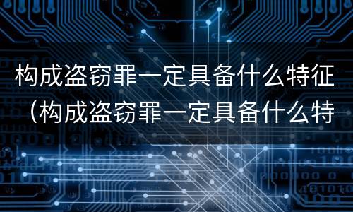 构成盗窃罪一定具备什么特征（构成盗窃罪一定具备什么特征和条件）