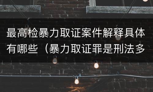最高检暴力取证案件解释具体有哪些（暴力取证罪是刑法多少条）