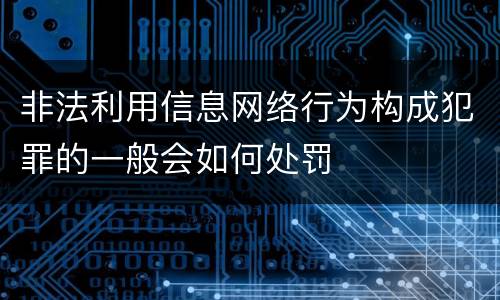 非法利用信息网络行为构成犯罪的一般会如何处罚