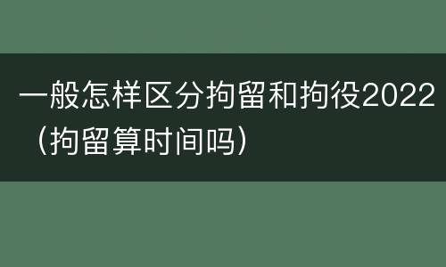 一般怎样区分拘留和拘役2022（拘留算时间吗）