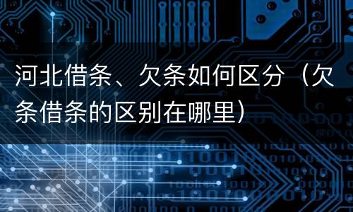 河北借条、欠条如何区分（欠条借条的区别在哪里）