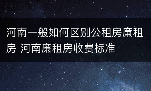 河南一般如何区别公租房廉租房 河南廉租房收费标准