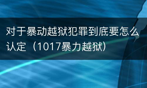 对于暴动越狱犯罪到底要怎么认定（1017暴力越狱）