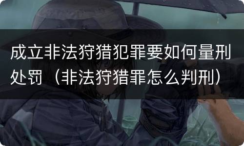 成立非法狩猎犯罪要如何量刑处罚（非法狩猎罪怎么判刑）