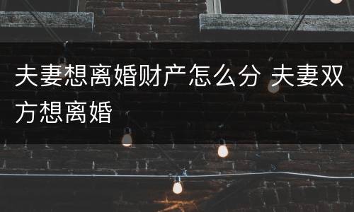夫妻想离婚财产怎么分 夫妻双方想离婚