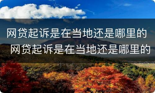 网贷起诉是在当地还是哪里的 网贷起诉是在当地还是哪里的起诉