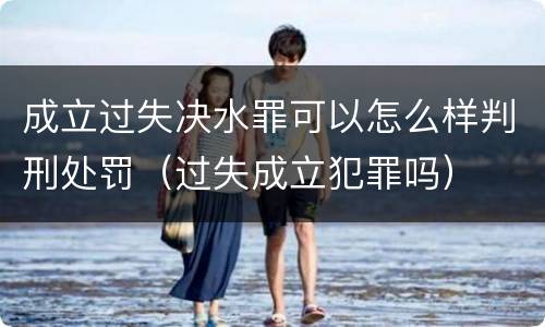 成立过失决水罪可以怎么样判刑处罚（过失成立犯罪吗）