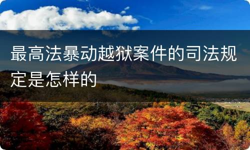 最高法暴动越狱案件的司法规定是怎样的