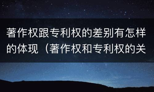 著作权跟专利权的差别有怎样的体现（著作权和专利权的关系如何）