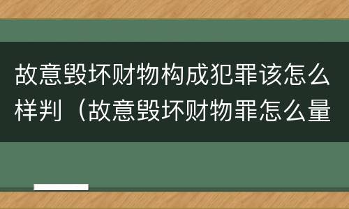 故意毁坏财物构成犯罪该怎么样判（故意毁坏财物罪怎么量刑）