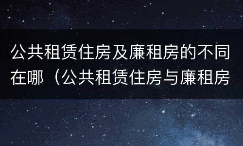 公共租赁住房及廉租房的不同在哪（公共租赁住房与廉租房的区别）