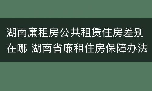 湖南廉租房公共租赁住房差别在哪 湖南省廉租住房保障办法