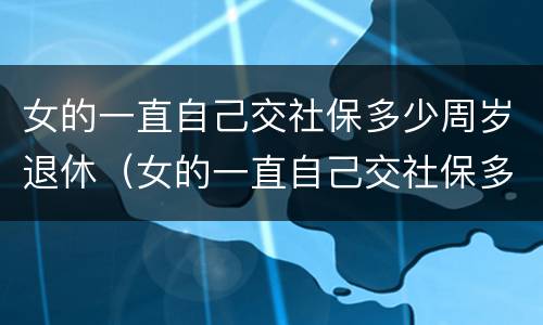 女的一直自己交社保多少周岁退休（女的一直自己交社保多少周岁退休呢）