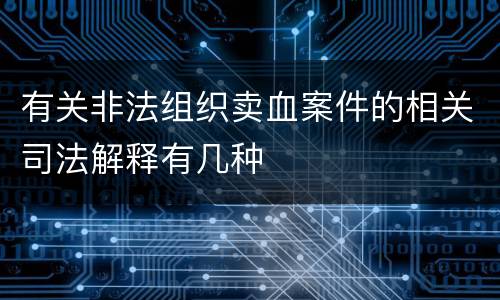 有关非法组织卖血案件的相关司法解释有几种