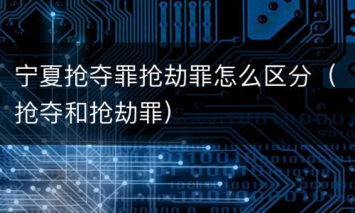 宁夏抢夺罪抢劫罪怎么区分（抢夺和抢劫罪）
