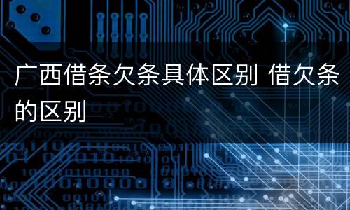 广西借条欠条具体区别 借欠条的区别