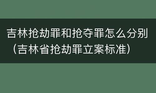 吉林抢劫罪和抢夺罪怎么分别（吉林省抢劫罪立案标准）