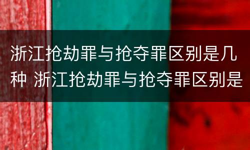 浙江抢劫罪与抢夺罪区别是几种 浙江抢劫罪与抢夺罪区别是几种判刑