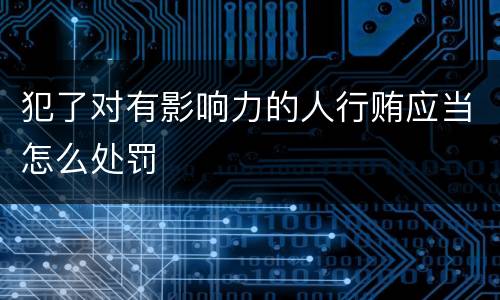 犯了对有影响力的人行贿应当怎么处罚