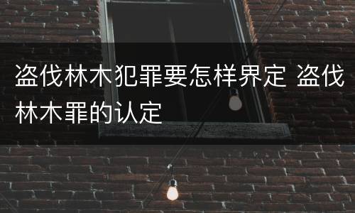 盗伐林木犯罪要怎样界定 盗伐林木罪的认定