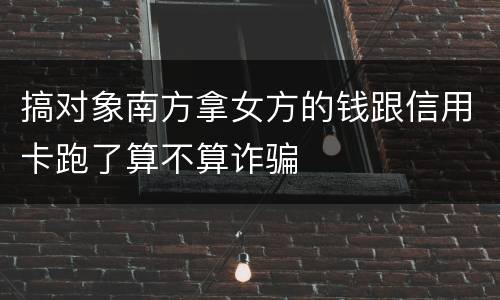 搞对象南方拿女方的钱跟信用卡跑了算不算诈骗