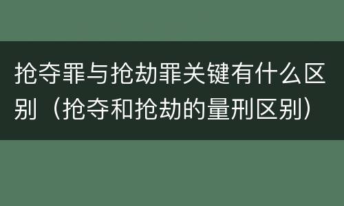 抢夺罪与抢劫罪关键有什么区别（抢夺和抢劫的量刑区别）