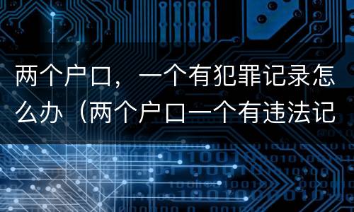 两个户口，一个有犯罪记录怎么办（两个户口一个有违法记录可以注销吗）