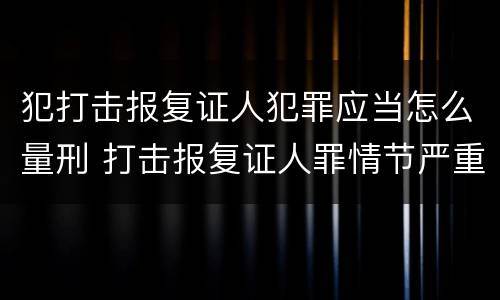 犯打击报复证人犯罪应当怎么量刑 打击报复证人罪情节严重