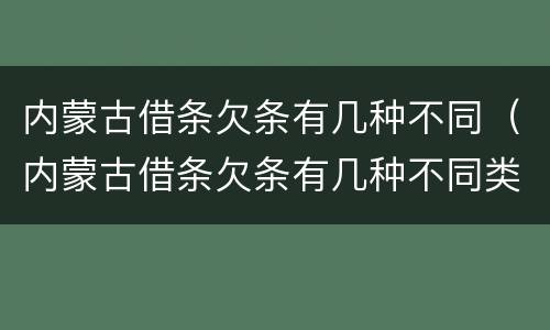 内蒙古借条欠条有几种不同（内蒙古借条欠条有几种不同类型）