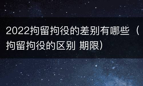 2022拘留拘役的差别有哪些（拘留拘役的区别 期限）