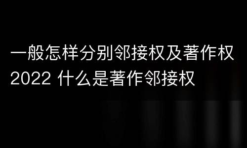 一般怎样分别邻接权及著作权2022 什么是著作邻接权