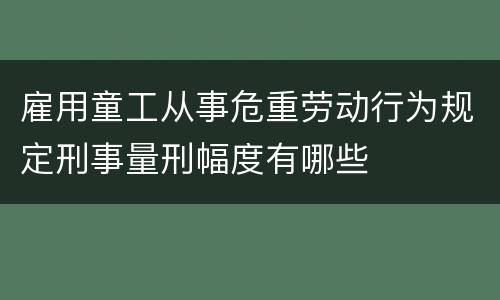 雇用童工从事危重劳动行为规定刑事量刑幅度有哪些