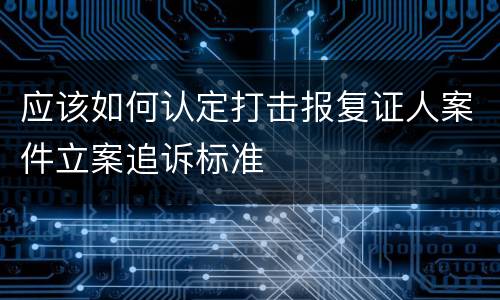 应该如何认定打击报复证人案件立案追诉标准