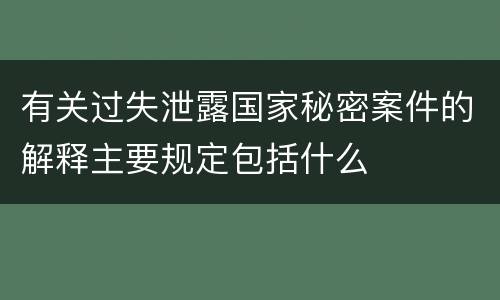 有关过失泄露国家秘密案件的解释主要规定包括什么