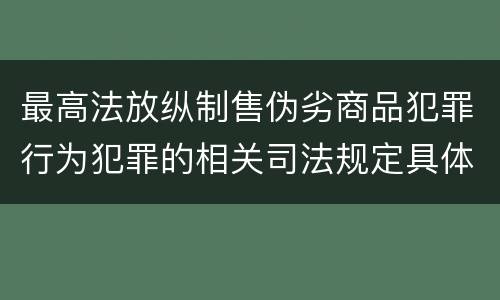最高法放纵制售伪劣商品犯罪行为犯罪的相关司法规定具体是什么重要内容